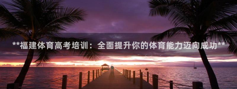焦点娱乐有限公司怎么样：**福建体育高考培训：全面提