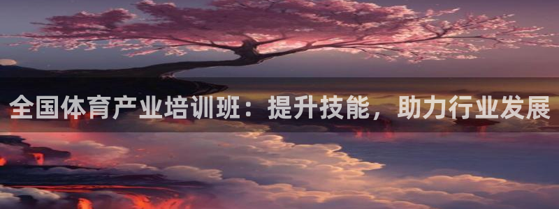 焦点娱乐星：全国体育产业培训班：提升技能，助力行业发