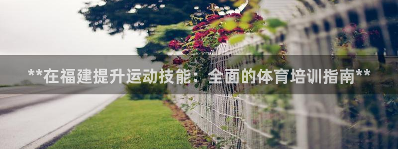 焦点娱乐平台新7O777：**在福建提升运动技能：全