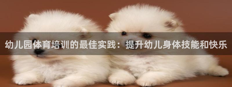 焦点娱乐官网首页：幼儿园体育培训的最佳实践：提升幼儿