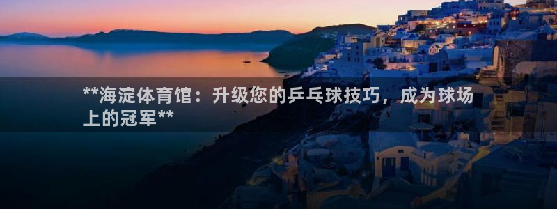 焦点娱乐平台客服热线电话：**海淀体育馆：升级您的乒
