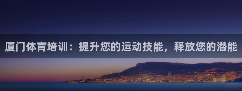 焦点娱乐官网下载：厦门体育培训：提升您的运动技能，释放您的潜