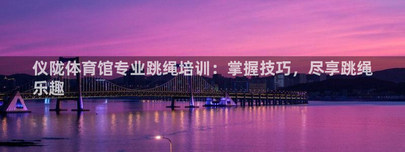 焦点娱乐软件版本下载：仪陇体育馆专业跳绳培训：掌握技巧，尽享