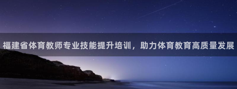 焦点娱乐是哪个公司的：福建省体育教师专业技能提升培训，助力体