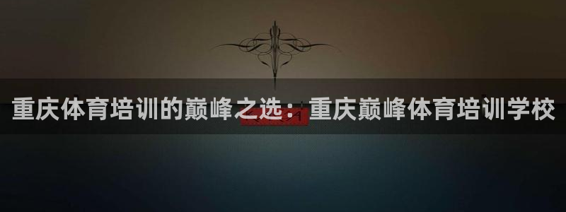 焦点娱乐平台注册账号安全吗可靠吗：重庆体育培训的巅峰
