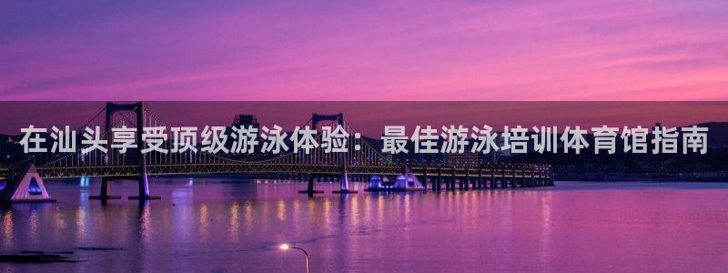 焦点娱乐网站下载地址是多少：在汕头享受顶级游泳体验：