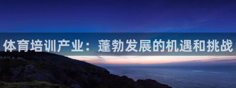 焦点娱乐官网：体育培训产业：蓬勃发展的机遇和挑战