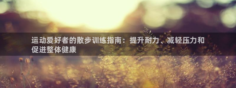 焦点娱乐平台客服热线电话号码：运动爱好者的散步训练指