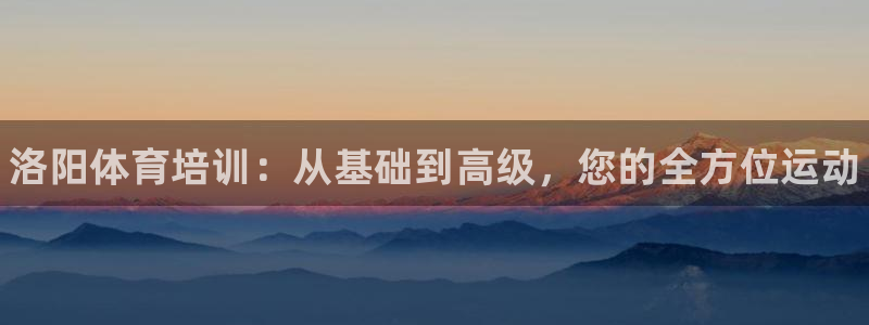 焦点娱乐官方网站入口下载手机版：洛阳体育培训：从基础