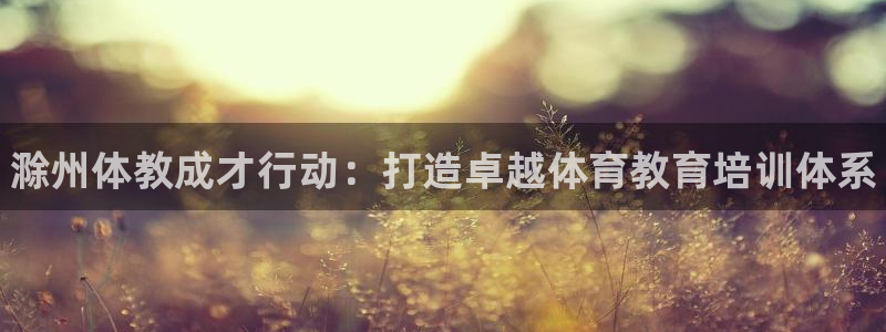 焦点娱乐游戏攻略：滁州体教成才行动：打造卓越体育教育培训体系