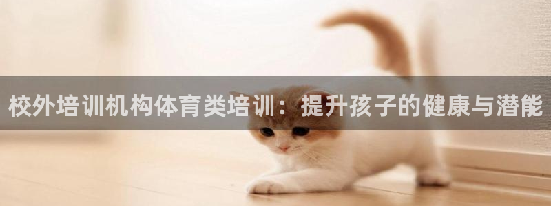 焦点娱乐官网下载安装最新版手机：校外培训机构体育类培